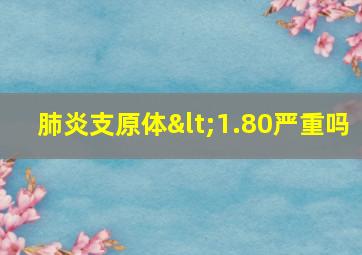 肺炎支原体<1.80严重吗